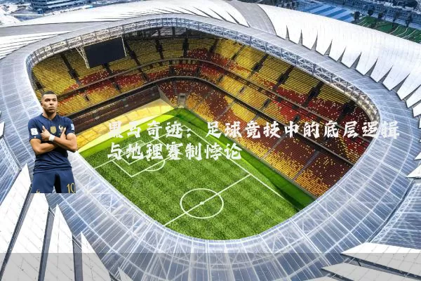 黑马奇迹：足球竞技中的底层逻辑与地理赛制悖论