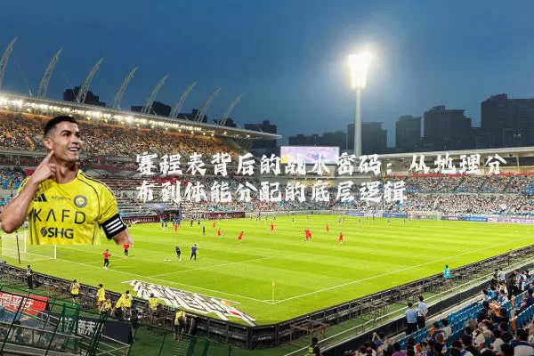 赛程表背后的战术密码：从地理分布到体能分配的底层逻辑