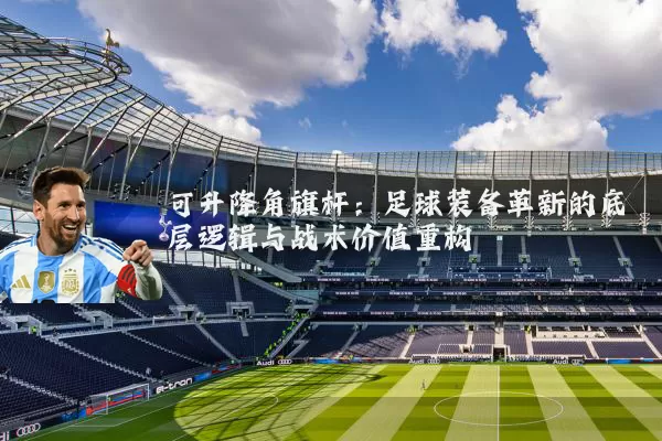 可升降角旗杆：足球装备革新的底层逻辑与战术价值重构