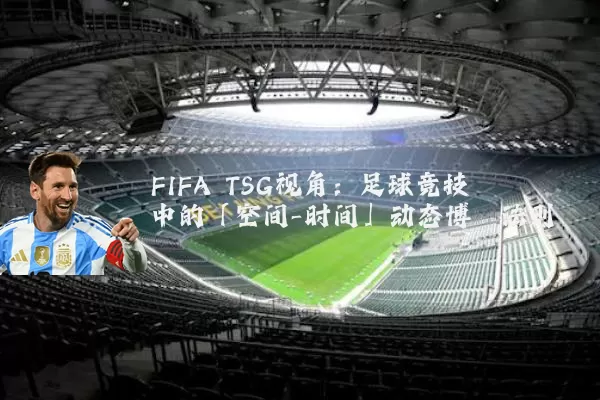 FIFA TSG视角：足球竞技中的「空间-时间」动态博弈法则