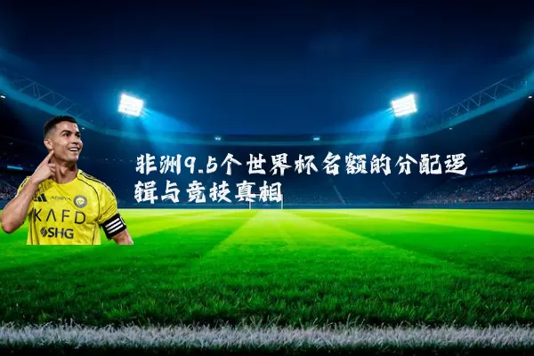 非洲9.5个世界杯名额的分配逻辑与竞技真相