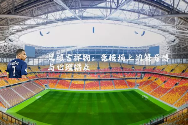 足球吉祥物：竞技场上的符号博弈与心理锚点