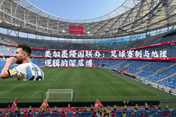 美加墨跨国联办：足球赛制与地理逻辑的深层博弈
