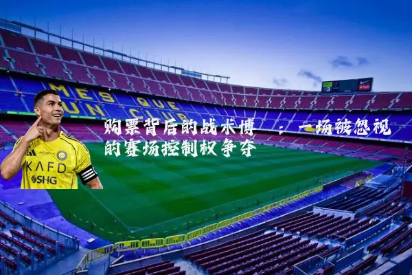 购票背后的战术博弈:一场被忽视的赛场控制权争夺