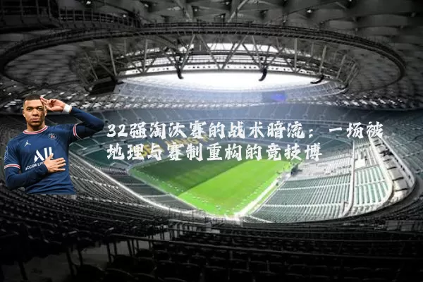 32强淘汰赛的战术暗流：一场被地理与赛制重构的竞技博弈