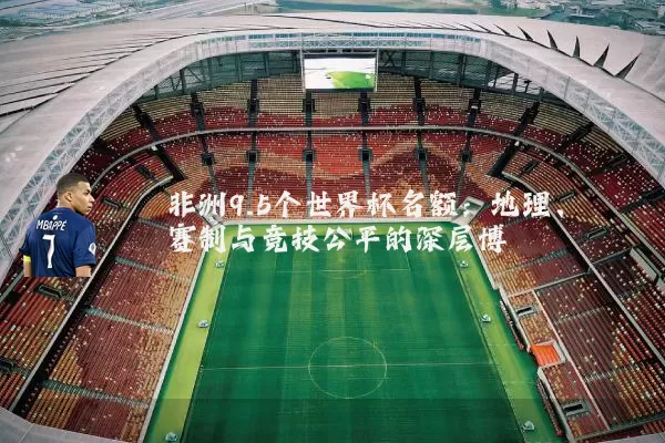 非洲9.5个世界杯名额:地理、赛制与竞技公平的深层博弈
