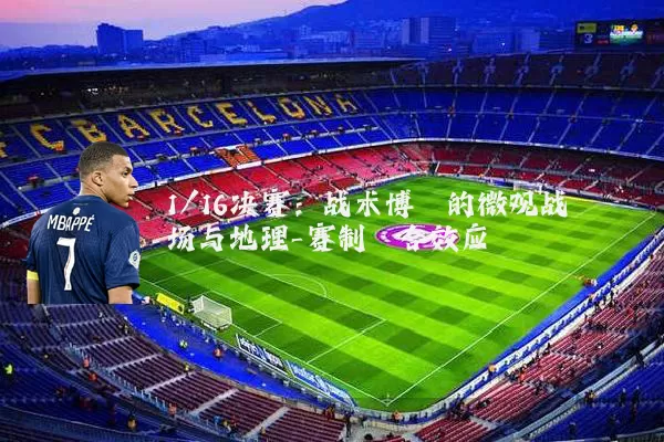 1/16决赛:战术博弈的微观战场与地理-赛制耦合效应