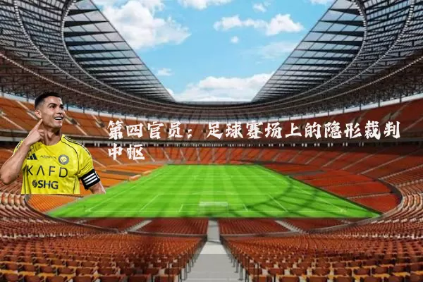 第四官员:足球赛场上的隐形裁判中枢