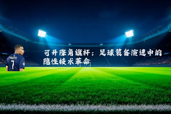 可升降角旗杆：足球装备演进中的隐性技术革命