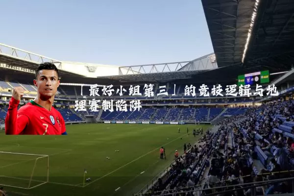 「最好小组第三」的竞技逻辑与地理赛制陷阱
