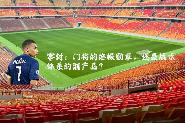 零封:门将的终极勋章,还是战术体系的副产品?