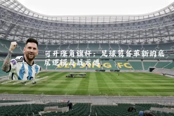 可升降角旗杆：足球装备革新的底层逻辑与战术博弈