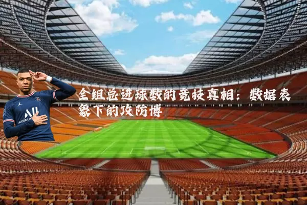全组总进球数的竞技真相：数据表象下的攻防博弈