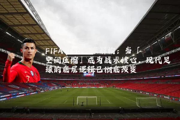 FIFA TSG技术解构：当「空间压缩」成为战术核心，现代足球的底层逻辑已彻底改变
