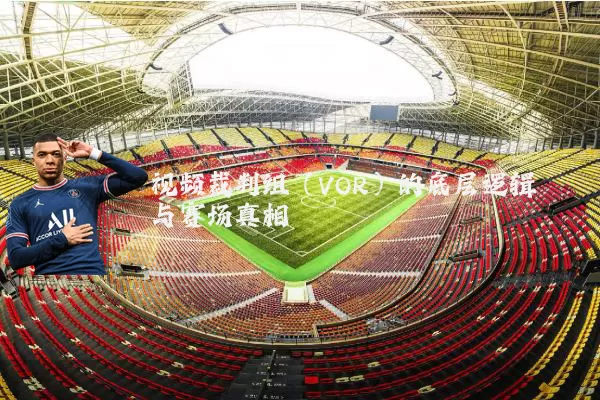 视频裁判组(VOR)的底层逻辑与赛场真相