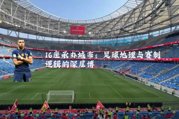 16座承办城市:足球地理与赛制逻辑的深层博弈