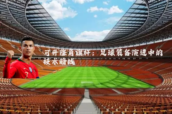 可升降角旗杆:足球装备演进中的技术暗线