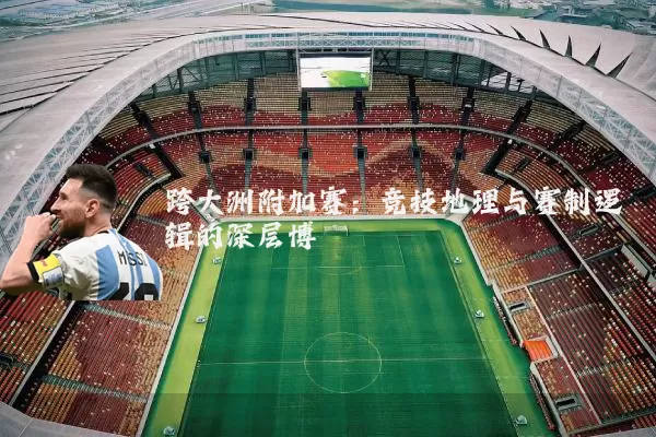 跨大洲附加赛：竞技地理与赛制逻辑的深层博弈