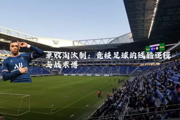 单败淘汰制：竞技足球的残酷逻辑与战术博弈