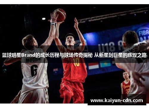 篮球明星Brand的成长历程与球场传奇揭秘 从新星到巨星的辉煌之路